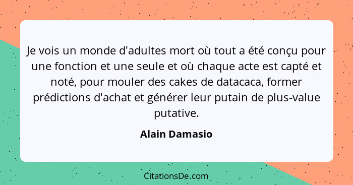 Je vois un monde d'adultes mort où tout a été conçu pour une fonction et une seule et où chaque acte est capté et noté, pour mouler de... - Alain Damasio