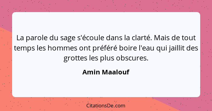 La parole du sage s'écoule dans la clarté. Mais de tout temps les hommes ont préféré boire l'eau qui jaillit des grottes les plus obscu... - Amin Maalouf