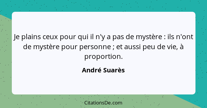 Je plains ceux pour qui il n'y a pas de mystère : ils n'ont de mystère pour personne ; et aussi peu de vie, à proportion.... - André Suarès