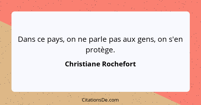 Dans ce pays, on ne parle pas aux gens, on s'en protège.... - Christiane Rochefort