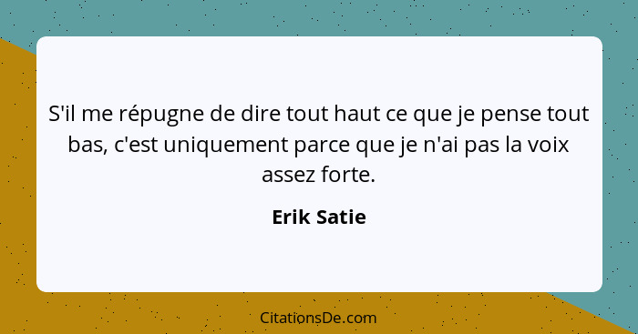 S'il me répugne de dire tout haut ce que je pense tout bas, c'est uniquement parce que je n'ai pas la voix assez forte.... - Erik Satie