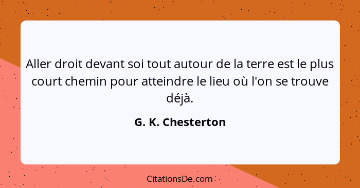 Aller droit devant soi tout autour de la terre est le plus court chemin pour atteindre le lieu où l'on se trouve déjà.... - G. K. Chesterton