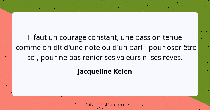 Il faut un courage constant, une passion tenue -comme on dit d'une note ou d'un pari - pour oser être soi, pour ne pas renier ses v... - Jacqueline Kelen