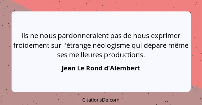 Ils ne nous pardonneraient pas de nous exprimer froidement sur l'étrange néologisme qui dépare même ses meilleures produ... - Jean Le Rond d'Alembert