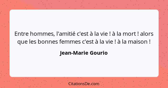 Entre hommes, l'amitié c'est à la vie ! à la mort ! alors que les bonnes femmes c'est à la vie ! à la maison !... - Jean-Marie Gourio