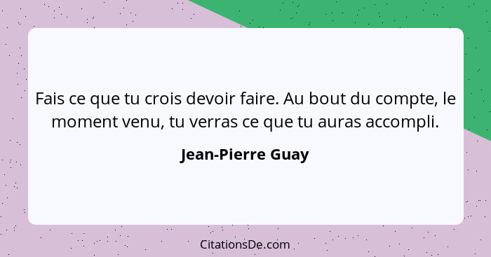 Fais ce que tu crois devoir faire. Au bout du compte, le moment venu, tu verras ce que tu auras accompli.... - Jean-Pierre Guay