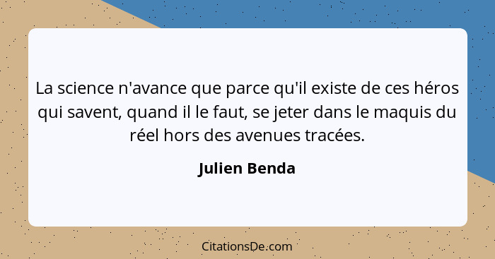 La science n'avance que parce qu'il existe de ces héros qui savent, quand il le faut, se jeter dans le maquis du réel hors des avenues... - Julien Benda