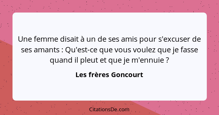 Une femme disait à un de ses amis pour s'excuser de ses amants : Qu'est-ce que vous voulez que je fasse quand il pleut et q... - Les frères Goncourt