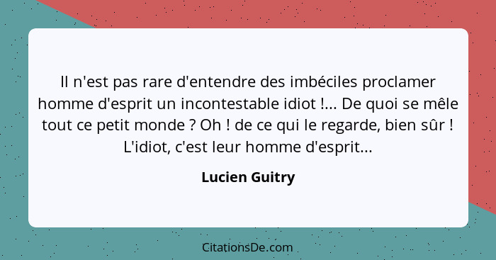 Il n'est pas rare d'entendre des imbéciles proclamer homme d'esprit un incontestable idiot !... De quoi se mêle tout ce petit mon... - Lucien Guitry