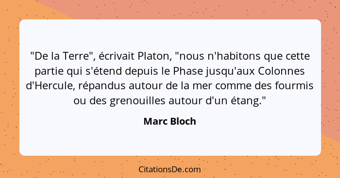 "De la Terre", écrivait Platon, "nous n'habitons que cette partie qui s'étend depuis le Phase jusqu'aux Colonnes d'Hercule, répandus auto... - Marc Bloch