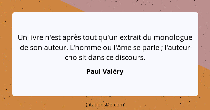 Un livre n'est après tout qu'un extrait du monologue de son auteur. L'homme ou l'âme se parle ; l'auteur choisit dans ce discours.... - Paul Valéry