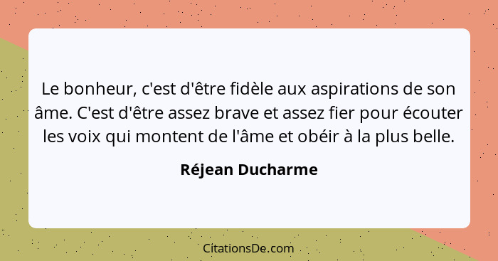 Le bonheur, c'est d'être fidèle aux aspirations de son âme. C'est d'être assez brave et assez fier pour écouter les voix qui montent... - Réjean Ducharme