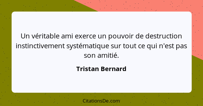 Un véritable ami exerce un pouvoir de destruction instinctivement systématique sur tout ce qui n'est pas son amitié.... - Tristan Bernard