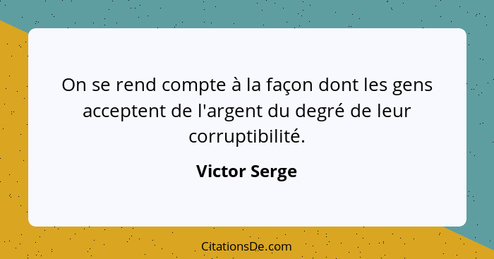 On se rend compte à la façon dont les gens acceptent de l'argent du degré de leur corruptibilité.... - Victor Serge