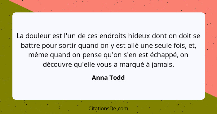 La douleur est l'un de ces endroits hideux dont on doit se battre pour sortir quand on y est allé une seule fois, et, même quand on pense... - Anna Todd