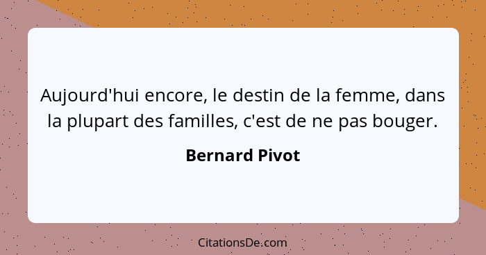 Aujourd'hui encore, le destin de la femme, dans la plupart des familles, c'est de ne pas bouger.... - Bernard Pivot