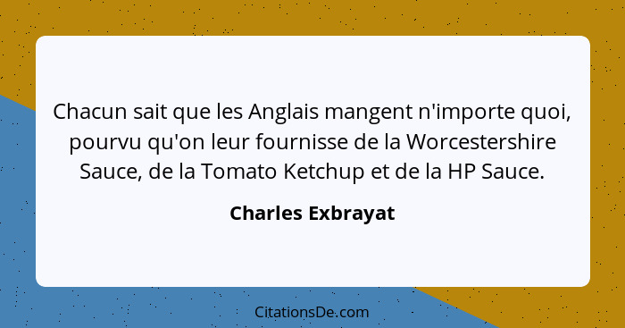 Chacun sait que les Anglais mangent n'importe quoi, pourvu qu'on leur fournisse de la Worcestershire Sauce, de la Tomato Ketchup et... - Charles Exbrayat