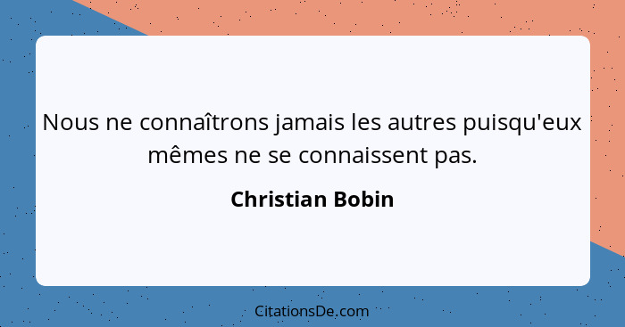 Nous ne connaîtrons jamais les autres puisqu'eux mêmes ne se connaissent pas.... - Christian Bobin