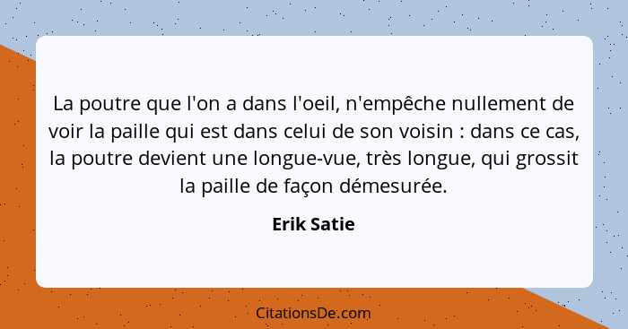 La poutre que l'on a dans l'oeil, n'empêche nullement de voir la paille qui est dans celui de son voisin : dans ce cas, la poutre de... - Erik Satie