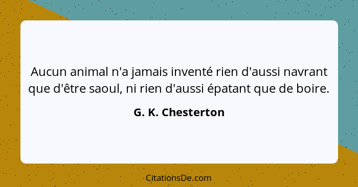 Aucun animal n'a jamais inventé rien d'aussi navrant que d'être saoul, ni rien d'aussi épatant que de boire.... - G. K. Chesterton