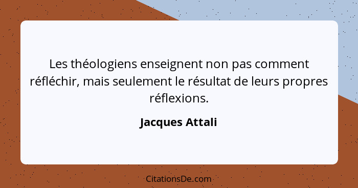 Les théologiens enseignent non pas comment réfléchir, mais seulement le résultat de leurs propres réflexions.... - Jacques Attali