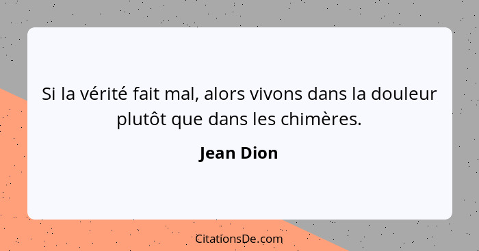 Si la vérité fait mal, alors vivons dans la douleur plutôt que dans les chimères.... - Jean Dion