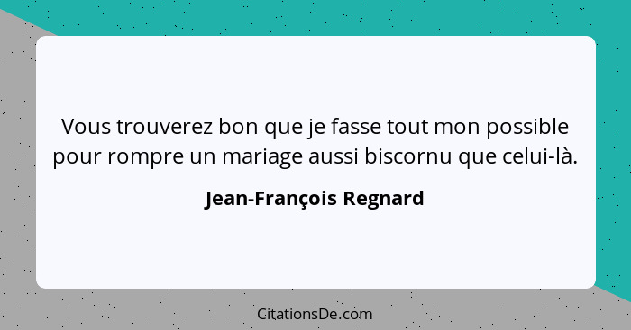 Vous trouverez bon que je fasse tout mon possible pour rompre un mariage aussi biscornu que celui-là.... - Jean-François Regnard