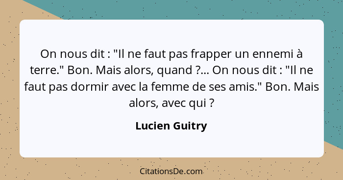 On nous dit : "Il ne faut pas frapper un ennemi à terre." Bon. Mais alors, quand ?... On nous dit : "Il ne faut pas dor... - Lucien Guitry