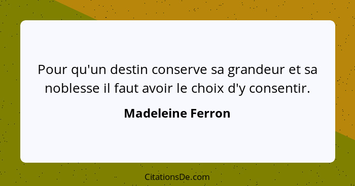 Pour qu'un destin conserve sa grandeur et sa noblesse il faut avoir le choix d'y consentir.... - Madeleine Ferron