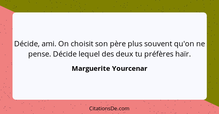 Décide, ami. On choisit son père plus souvent qu'on ne pense. Décide lequel des deux tu préfères haïr.... - Marguerite Yourcenar