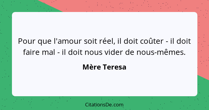 Pour que l'amour soit réel, il doit coûter - il doit faire mal - il doit nous vider de nous-mêmes.... - Mère Teresa