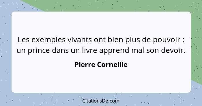 Les exemples vivants ont bien plus de pouvoir ; un prince dans un livre apprend mal son devoir.... - Pierre Corneille