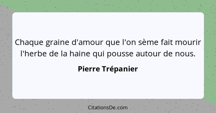 Chaque graine d'amour que l'on sème fait mourir l'herbe de la haine qui pousse autour de nous.... - Pierre Trépanier