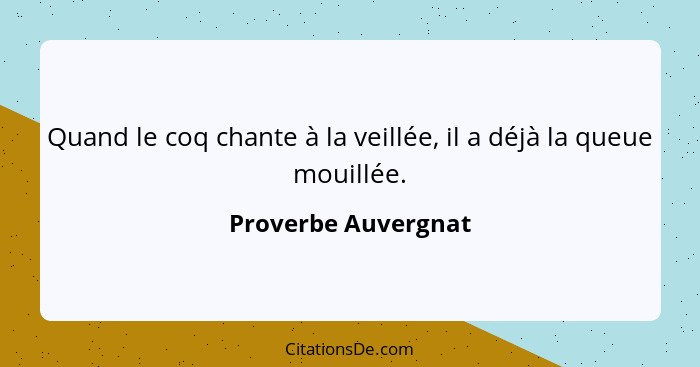 Quand le coq chante à la veillée, il a déjà la queue mouillée.... - Proverbe Auvergnat