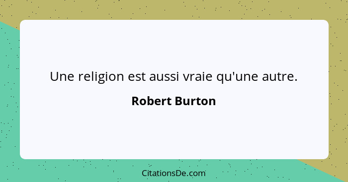 Une religion est aussi vraie qu'une autre.... - Robert Burton