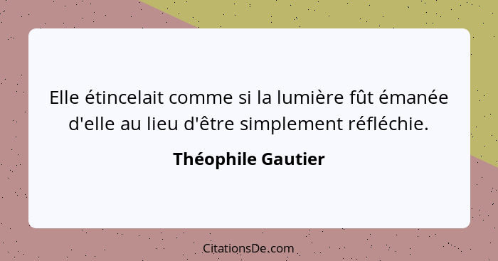 Elle étincelait comme si la lumière fût émanée d'elle au lieu d'être simplement réfléchie.... - Théophile Gautier