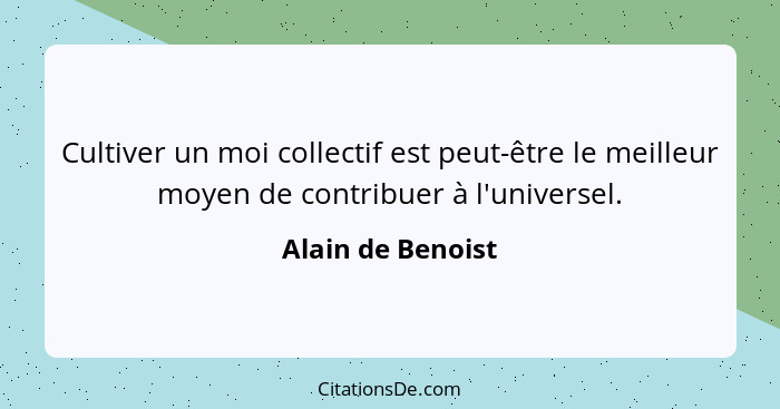 Cultiver un moi collectif est peut-être le meilleur moyen de contribuer à l'universel.... - Alain de Benoist