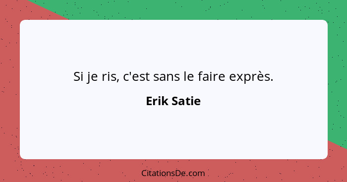 Si je ris, c'est sans le faire exprès.... - Erik Satie