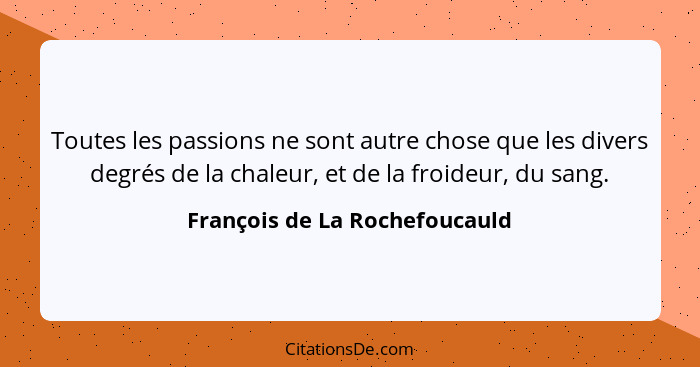 Toutes les passions ne sont autre chose que les divers degrés de la chaleur, et de la froideur, du sang.... - François de La Rochefoucauld