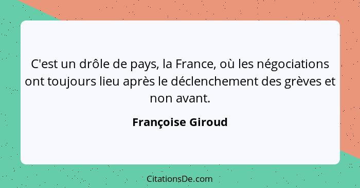 C'est un drôle de pays, la France, où les négociations ont toujours lieu après le déclenchement des grèves et non avant.... - Françoise Giroud