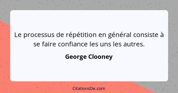 Le processus de répétition en général consiste à se faire confiance les uns les autres.... - George Clooney