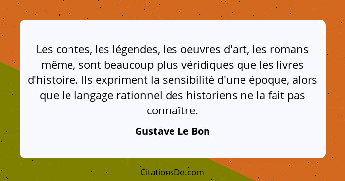 Les contes, les légendes, les oeuvres d'art, les romans même, sont beaucoup plus véridiques que les livres d'histoire. Ils expriment... - Gustave Le Bon