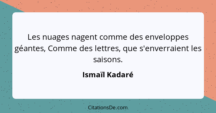 Les nuages nagent comme des enveloppes géantes, Comme des lettres, que s'enverraient les saisons.... - Ismaïl Kadaré