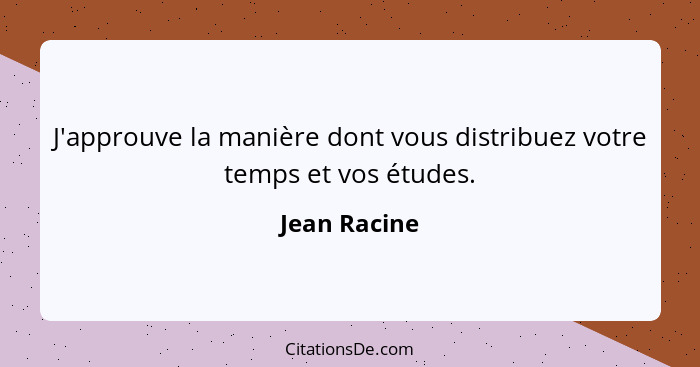 J'approuve la manière dont vous distribuez votre temps et vos études.... - Jean Racine