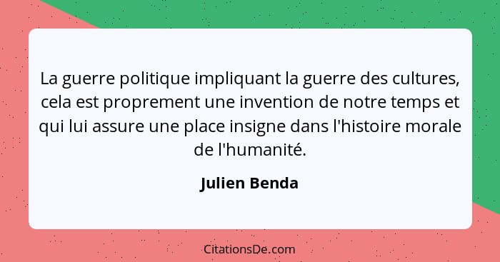 La guerre politique impliquant la guerre des cultures, cela est proprement une invention de notre temps et qui lui assure une place ins... - Julien Benda