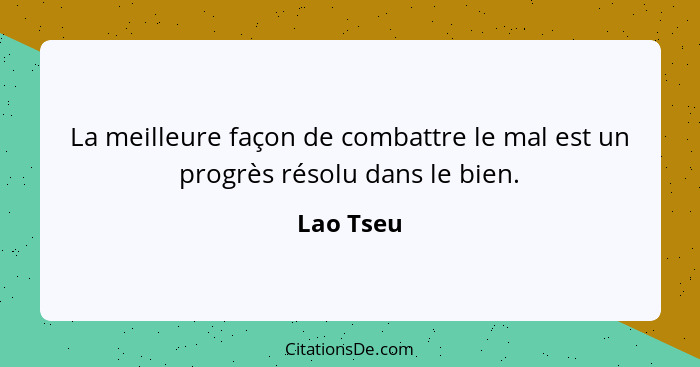 La meilleure façon de combattre le mal est un progrès résolu dans le bien.... - Lao Tseu