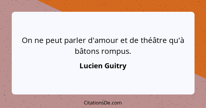 On ne peut parler d'amour et de théâtre qu'à bâtons rompus.... - Lucien Guitry