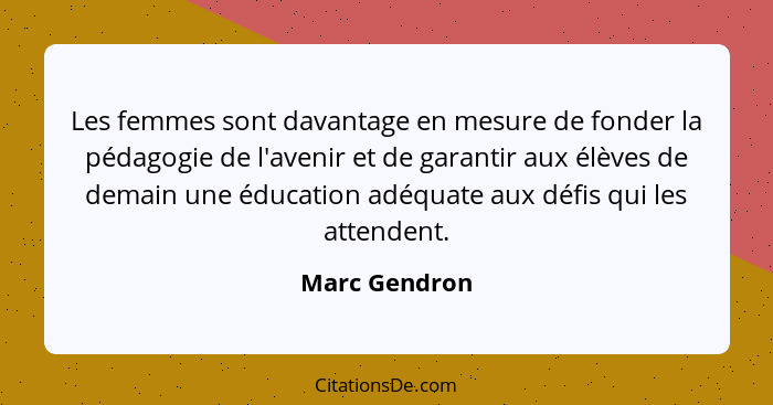 Les femmes sont davantage en mesure de fonder la pédagogie de l'avenir et de garantir aux élèves de demain une éducation adéquate aux d... - Marc Gendron