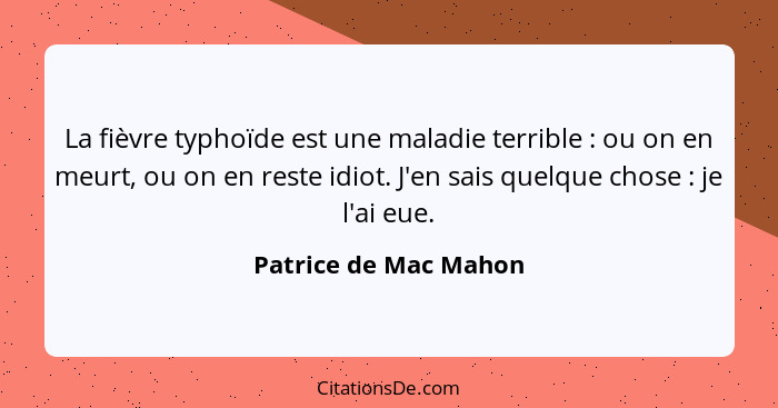 La fièvre typhoïde est une maladie terrible : ou on en meurt, ou on en reste idiot. J'en sais quelque chose : je l'ai... - Patrice de Mac Mahon