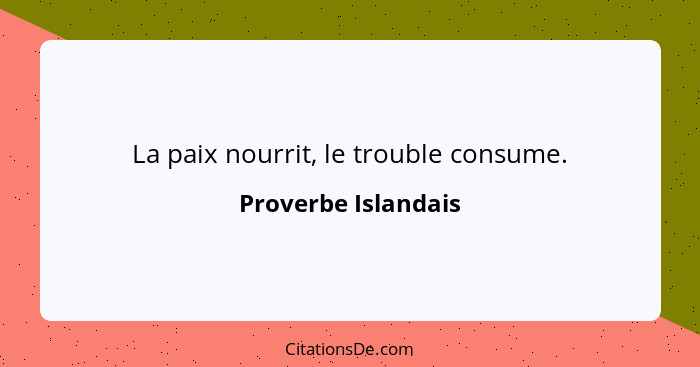 La paix nourrit, le trouble consume.... - Proverbe Islandais